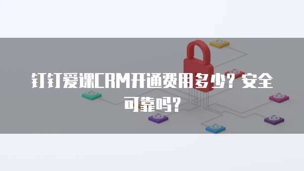 钉钉爱课CRM开通费用多少?安全可靠吗?