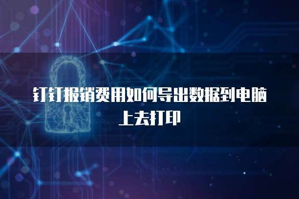 钉钉报销费用如何导出数据到电脑上去打印