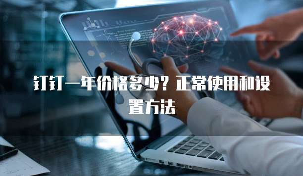 钉钉一年价格多少?正常使用和设置方法