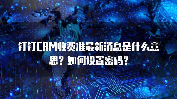 钉钉CRM收费准最新消息是什么意思?如何设置密码?