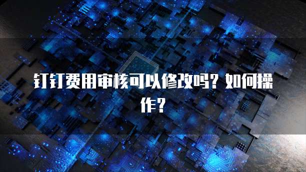 钉钉费用审核可以修改吗？如何操作？