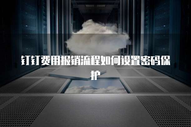 钉钉费用报销流程如何设置密码保护