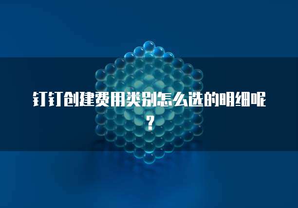 钉钉创建费用类别怎么选的明细呢?