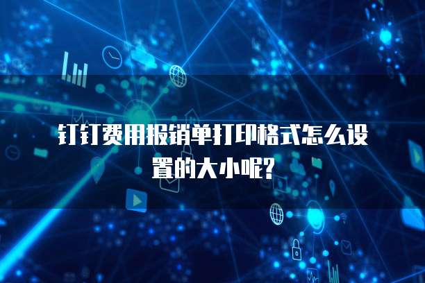  钉钉费用报销单打印格式怎么设置的大小呢?