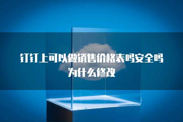 钉钉上可以做销售价格表吗安全吗为什么修改