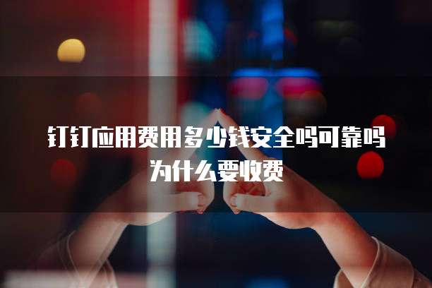 钉钉应用费用多少钱安全吗可靠吗为什么要收费