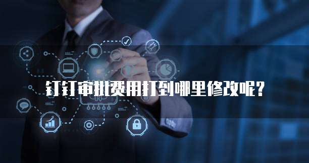 钉钉审批费用打到哪里修改呢？