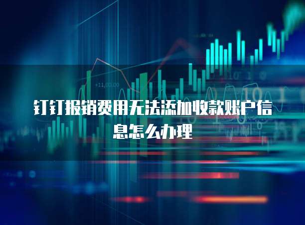 钉钉报销费用无法添加收款账户信息怎么办理