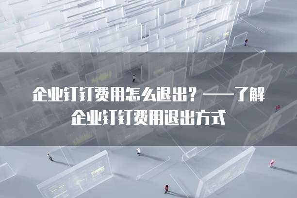 企业钉钉费用怎么退出？&mdash;&mdash;了解企业钉钉费用退出方式