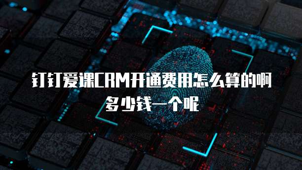 钉钉爱课CRM开通费用怎么算的啊多少钱一个呢