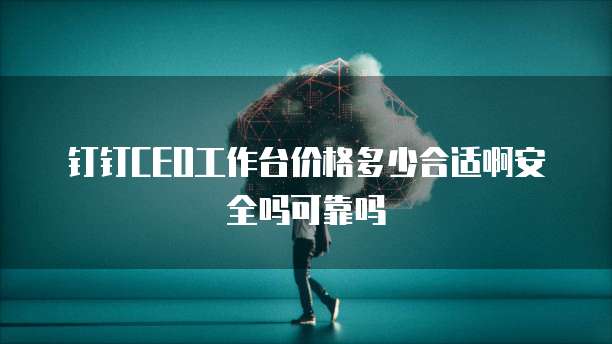 钉钉CEO工作台价格多少合适啊安全吗可靠吗