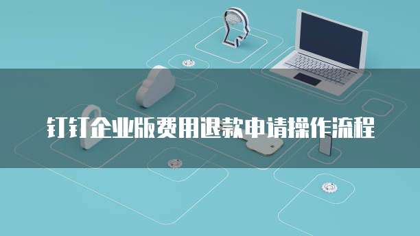 钉钉企业版费用退款申请操作流程