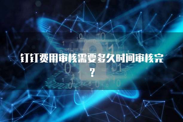 钉钉费用审核需要多久时间审核完？