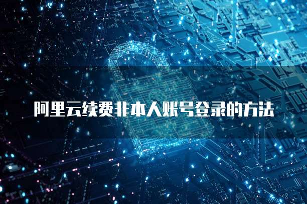 阿里云续费非本人账号登录的方法
