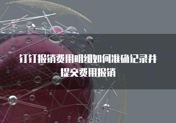 钉钉报销费用明细如何准确记录并提交费用报销