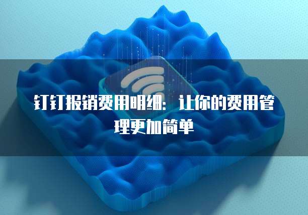 钉钉报销费用明细:让你的费用管理更加简单
