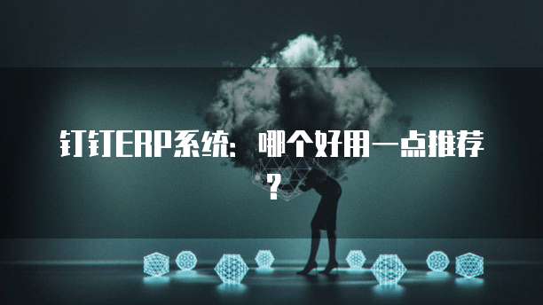 钉钉ERP系统:哪个好用一点推荐?