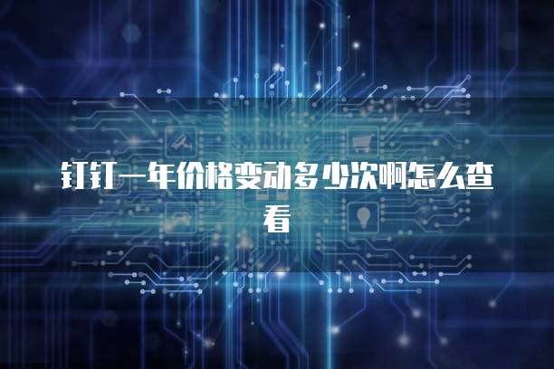 钉钉一年价格变动多少次啊怎么查看
