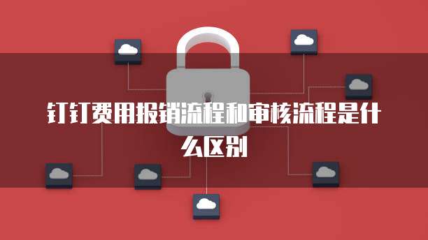 钉钉费用报销流程和审核流程是什么区别