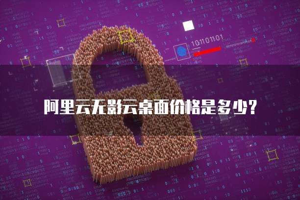 阿里云无影云桌面价格是多少？