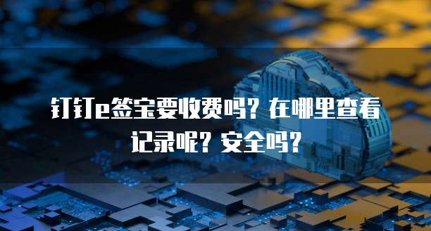 钉钉e签宝要收费吗?在哪里查看记录呢?安全吗?