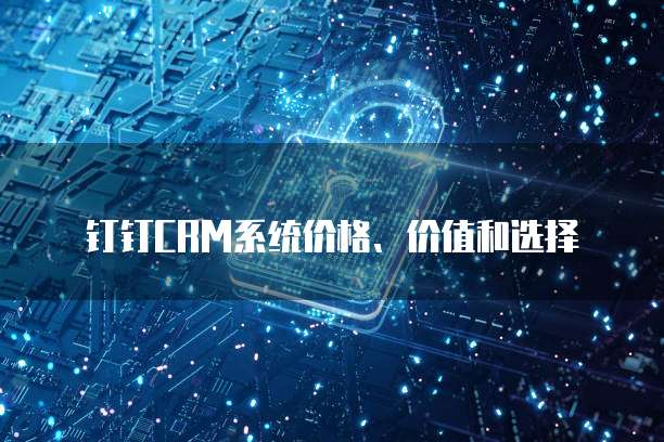 钉钉CRM系统价格、价值和选择