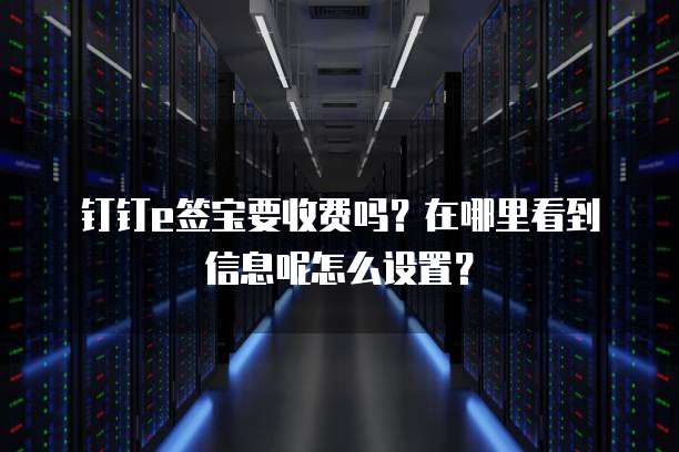 钉钉e签宝要收费吗?在哪里看到信息呢怎么设置?