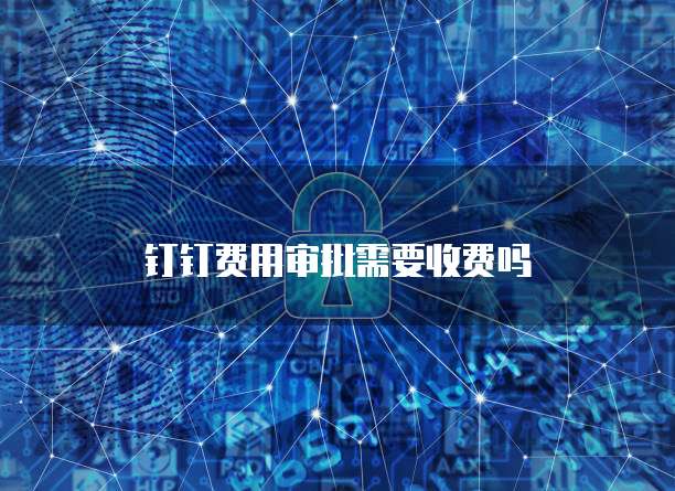 钉钉费用审批需要收费吗