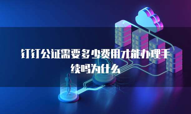 钉钉公证需要多少费用才能办理手续吗为什么
