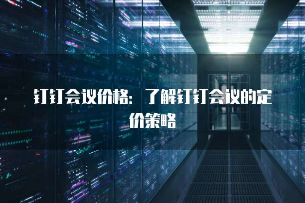 钉钉会议价格：了解钉钉会议的定价策略