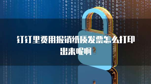 钉钉里费用报销纸质发票怎么打印出来呢啊