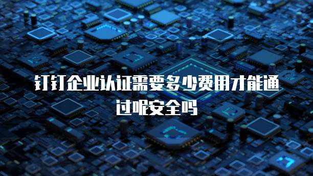 钉钉企业认证需要多少费用才能通过呢安全吗