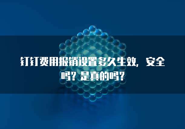 钉钉费用报销设置多久生效，安全吗？是真的吗？