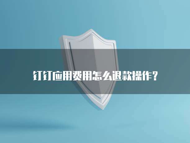 钉钉应用费用怎么退款操作?