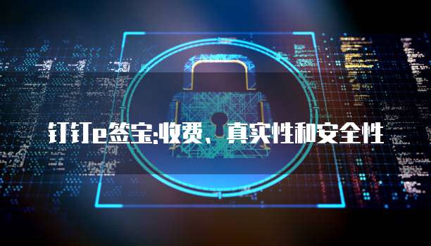 钉钉e签宝:收费、真实性和安全性
