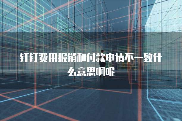 钉钉费用报销和付款申请不一致什么意思啊呢