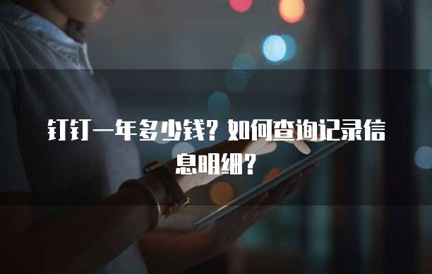 钉钉一年多少钱?如何查询记录信息明细?