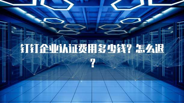 钉钉企业认证费用多少钱?怎么退?