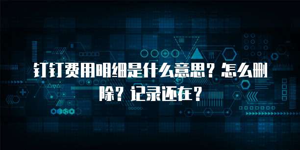 钉钉费用明细是什么意思?怎么删除?记录还在?