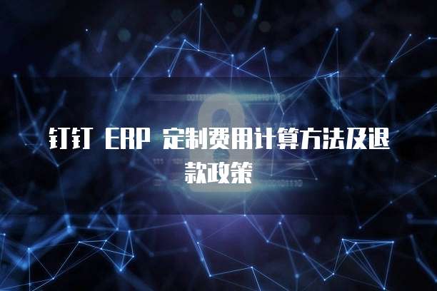 钉钉 ERP 定制费用计算方法及退款政策