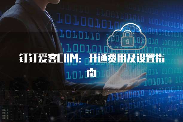 钉钉爱客CRM：开通费用及设置指南
