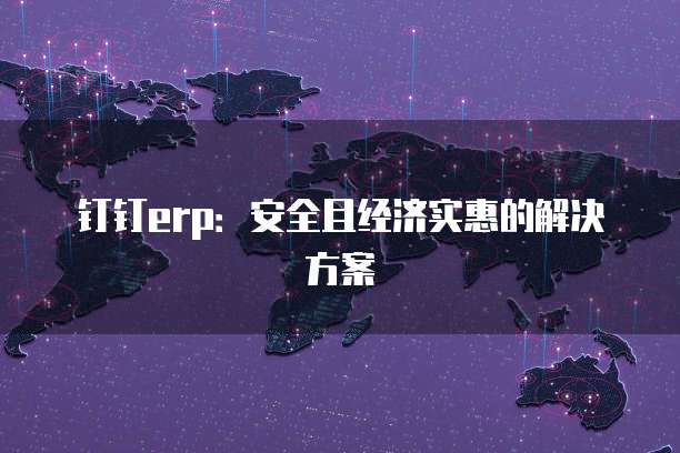 钉钉erp:安全且经济实惠的解决方案