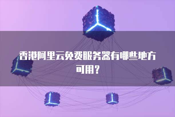 香港阿里云免费服务器有哪些地方可用?