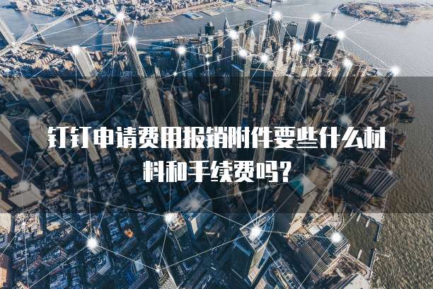 钉钉申请费用报销附件要些什么材料和手续费吗?