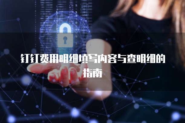 钉钉费用明细填写内容与查明细的指南