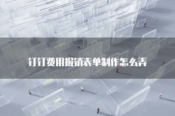 钉钉费用报销表单制作怎么弄