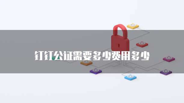 钉钉公证需要多少费用多少