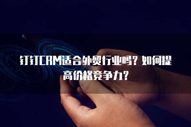 钉钉CRM适合外贸行业吗?如何提高价格竞争力?