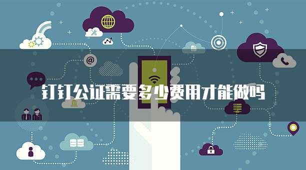 钉钉公证需要多少费用才能做吗