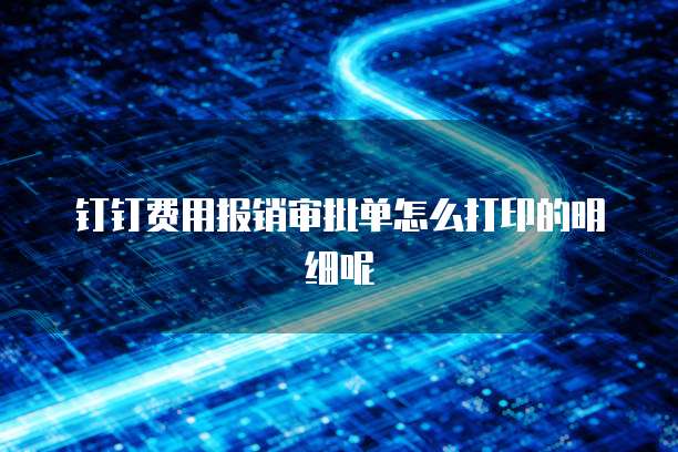 钉钉费用报销审批单怎么打印的明细呢